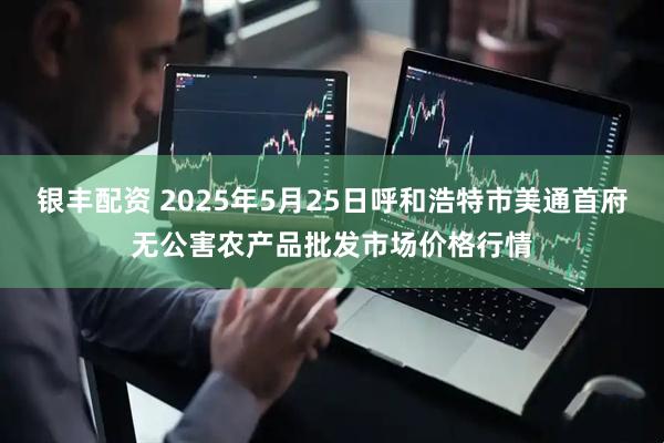 银丰配资 2025年5月25日呼和浩特市美通首府无公害农产品批发市场价格行情