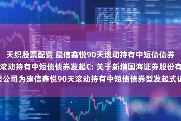 天织股票配资 建信鑫悦90天滚动持有中短债债券发起A,建信鑫悦90天滚动持有中短债债券发起C: 关于新增国海证券股份有限公司为建信鑫悦90天滚动持有中短债债券型发起式证券投资基金销售机构的公告