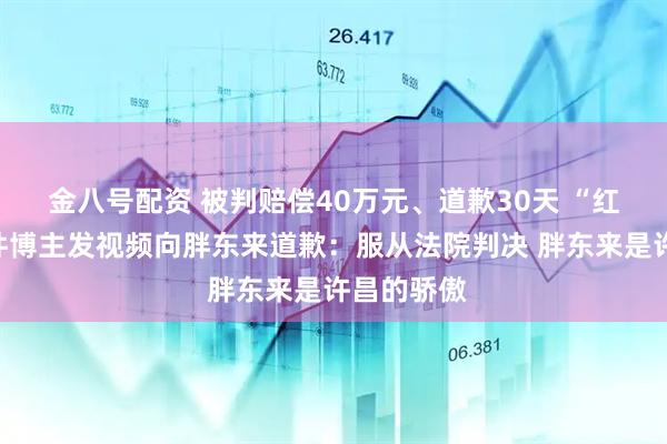 金八号配资 被判赔偿40万元、道歉30天 “红内裤”事件博主发视频向胖东来道歉：服从法院判决 胖东来是许昌的骄傲