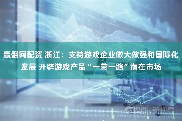 赢翻网配资 浙江：支持游戏企业做大做强和国际化发展 开辟游戏产品“一带一路”潜在市场