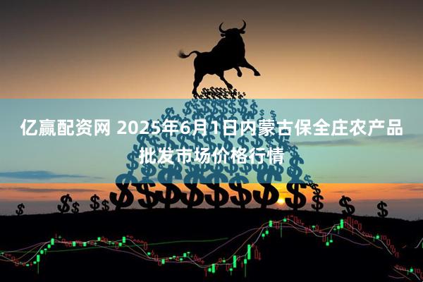 亿赢配资网 2025年6月1日内蒙古保全庄农产品批发市场价格行情