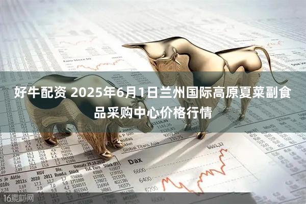 好牛配资 2025年6月1日兰州国际高原夏菜副食品采购中心价格行情