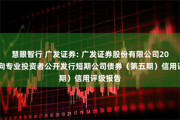慧眼智行 广发证券: 广发证券股份有限公司2025年面向专业投资者公开发行短期公司债券(第五期)信用评级报告