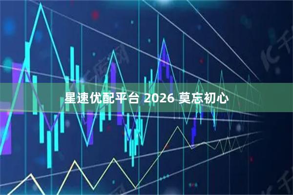星速优配平台 2026 莫忘初心