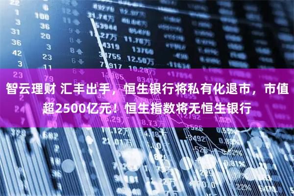智云理财 汇丰出手，恒生银行将私有化退市，市值超2500亿元！恒生指数将无恒生银行
