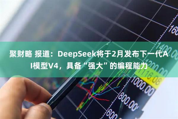聚财略 报道：DeepSeek将于2月发布下一代AI模型V4，具备“强大”的编程能力