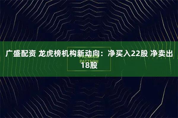广盛配资 龙虎榜机构新动向：净买入22股 净卖出18股