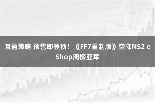 互盈策略 预售即登顶！《FF7重制版》空降NS2 eShop周榜亚军