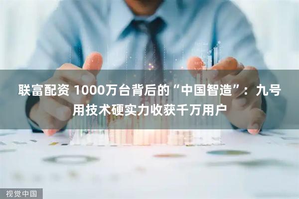 联富配资 1000万台背后的“中国智造”：九号用技术硬实力收获千万用户