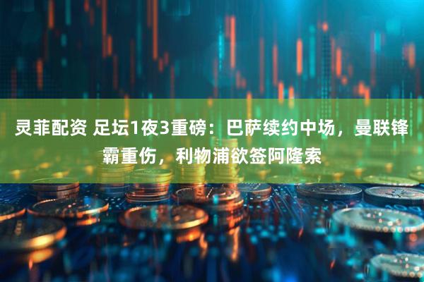 灵菲配资 足坛1夜3重磅：巴萨续约中场，曼联锋霸重伤，利物浦欲签阿隆索