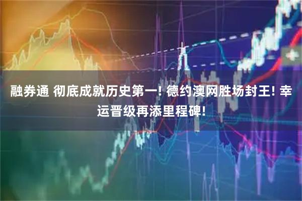 融券通 彻底成就历史第一! 德约澳网胜场封王! 幸运晋级再添里程碑!