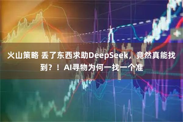 火山策略 丢了东西求助DeepSeek，竟然真能找到？！AI寻物为何一找一个准