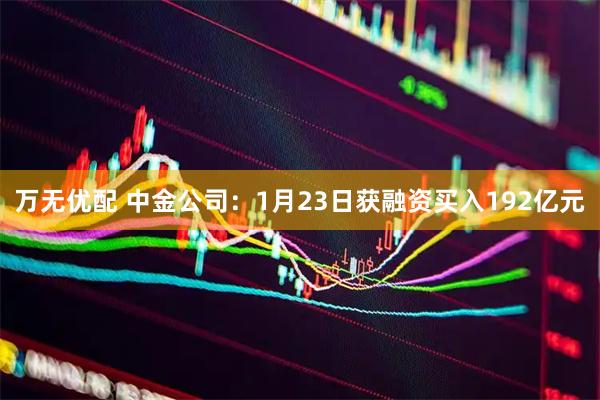 万无优配 中金公司：1月23日获融资买入192亿元