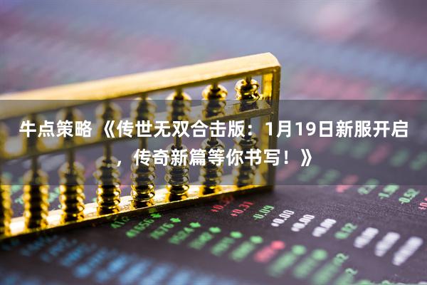 牛点策略 《传世无双合击版：1月19日新服开启，传奇新篇等你书写！》