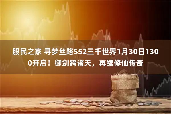 股民之家 寻梦丝路S52三千世界1月30日1300开启！御剑跨诸天，再续修仙传奇