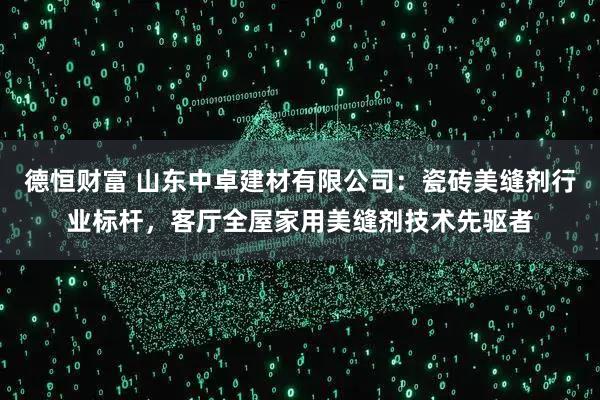 德恒财富 山东中卓建材有限公司：瓷砖美缝剂行业标杆，客厅全屋家用美缝剂技术先驱者