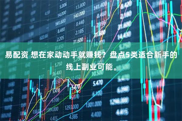 易配资 想在家动动手就赚钱？盘点5类适合新手的线上副业可能。