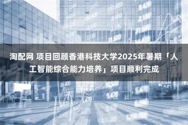 淘配网 项目回顾香港科技大学2025年暑期「人工智能综合能力培养」项目顺利完成
