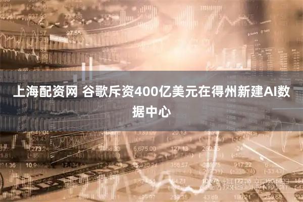 上海配资网 谷歌斥资400亿美元在得州新建AI数据中心