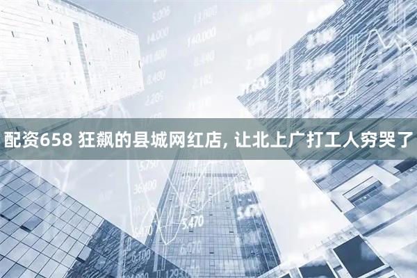 配资658 狂飙的县城网红店, 让北上广打工人穷哭了