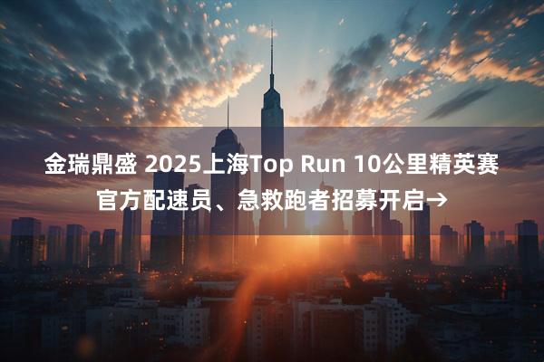 金瑞鼎盛 2025上海Top Run 10公里精英赛官方配速员、急救跑者招募开启→