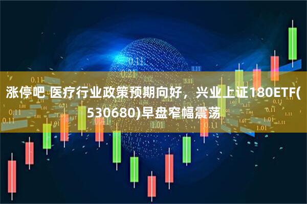 涨停吧 医疗行业政策预期向好，兴业上证180ETF(530680)早盘窄幅震荡